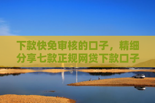 下款快免审核的口子，精细分享七款正规网贷下款口子