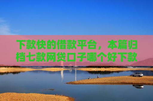 下款快的借款平台，本篇归档七款网贷口子哪个好下款快
