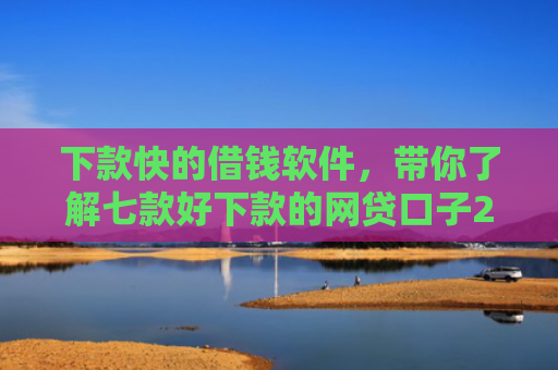 下款快的借钱软件，带你了解七款好下款的网贷口子20岁