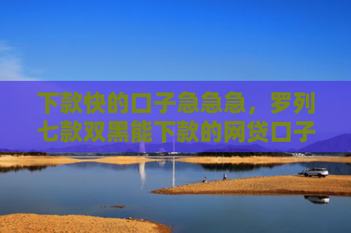下款快的口子急急急，罗列七款双黑能下款的网贷口子