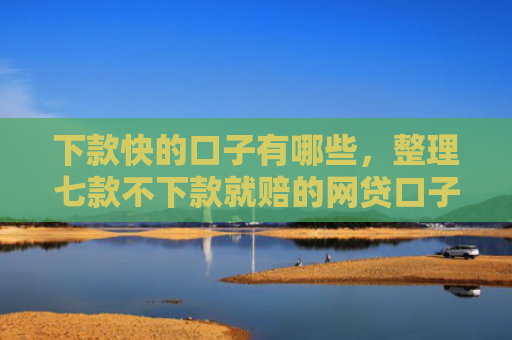 下款快的口子有哪些，整理七款不下款就赔的网贷口子