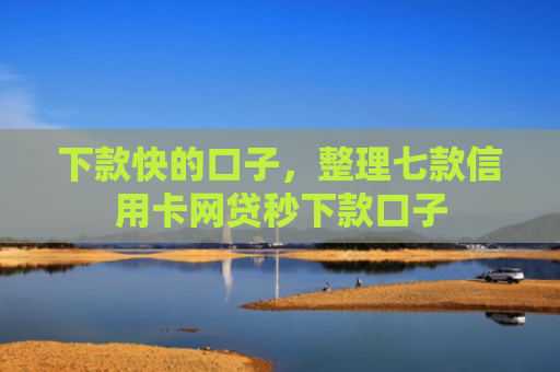 下款快的口子，整理七款信用卡网贷秒下款口子