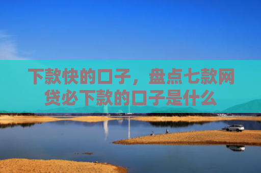 下款快的口子，盘点七款网贷必下款的口子是什么