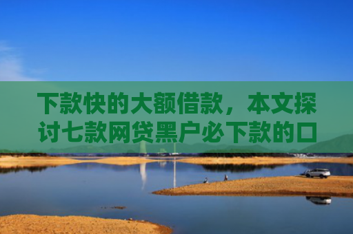 下款快的大额借款，本文探讨七款网贷黑户必下款的口子