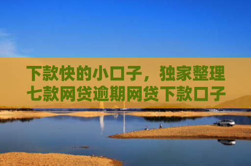 下款快的小口子，独家整理七款网贷逾期网贷下款口子
