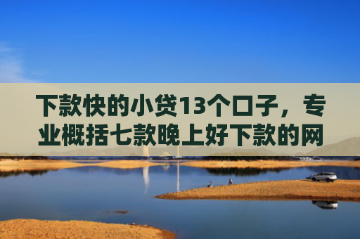 下款快的小贷13个口子，专业概括七款晚上好下款的网贷口子