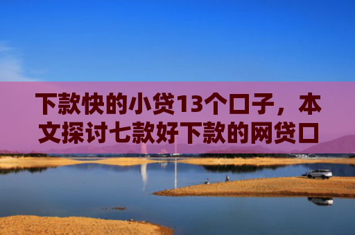 下款快的小贷13个口子，本文探讨七款好下款的网贷口子21岁