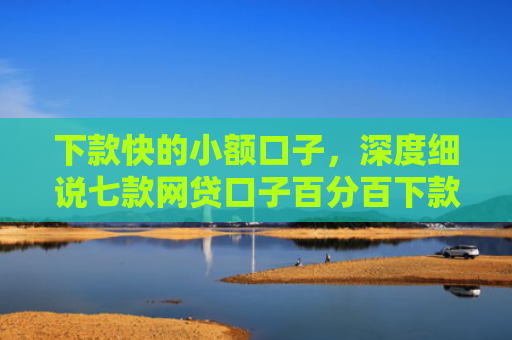 下款快的小额口子，深度细说七款网贷口子百分百下款