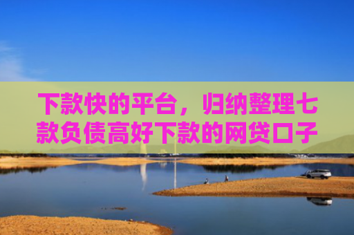 下款快的平台，归纳整理七款负债高好下款的网贷口子