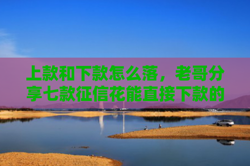 上款和下款怎么落，老哥分享七款征信花能直接下款的平台