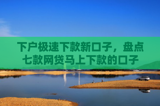 下户极速下款新口子，盘点七款网贷马上下款的口子