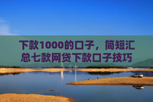 下款1000的口子，简短汇总七款网贷下款口子技巧