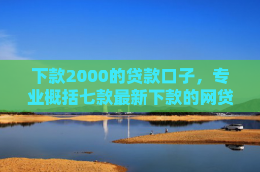 下款2000的贷款口子，专业概括七款最新下款的网贷口子
