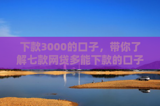 下款3000的口子，带你了解七款网贷多能下款的口子