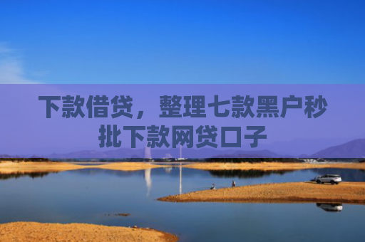 下款借贷，整理七款黑户秒批下款网贷口子