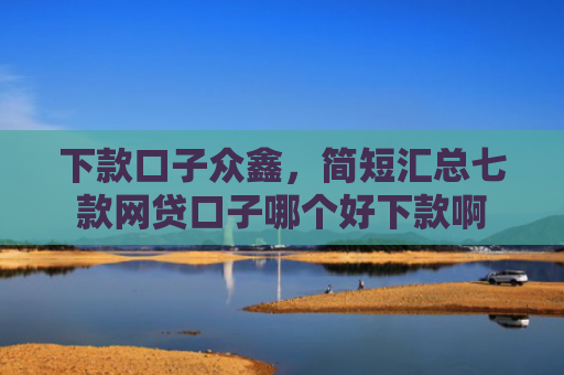下款口子众鑫，简短汇总七款网贷口子哪个好下款啊