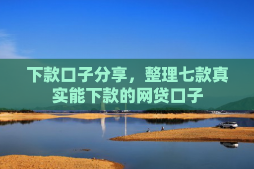 下款口子分享，整理七款真实能下款的网贷口子
