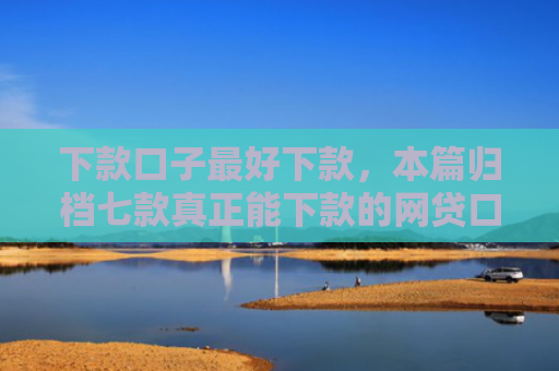 下款口子最好下款，本篇归档七款真正能下款的网贷口子