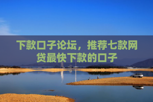 下款口子论坛，推荐七款网贷最快下款的口子