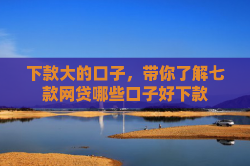 下款大的口子，带你了解七款网贷哪些口子好下款
