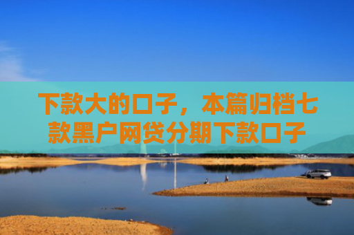 下款大的口子，本篇归档七款黑户网贷分期下款口子