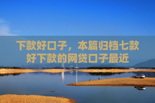 下款好口子，本篇归档七款好下款的网贷口子最近