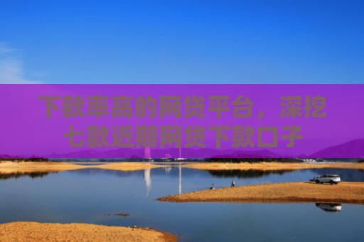 下款率高的网贷平台，深挖七款近期网贷下款口子