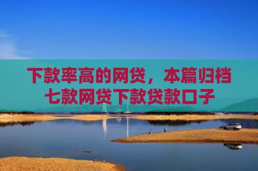 下款率高的网贷，本篇归档七款网贷下款贷款口子