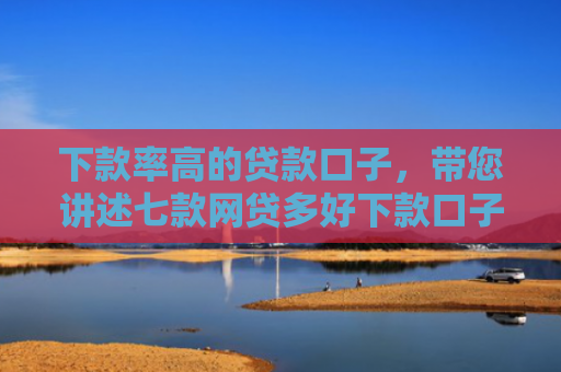 下款率高的贷款口子，带您讲述七款网贷多好下款口子