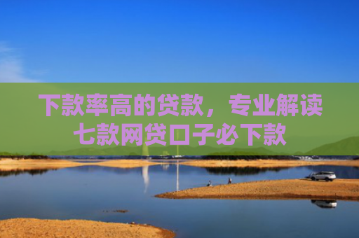 下款率高的贷款，专业解读七款网贷口子必下款