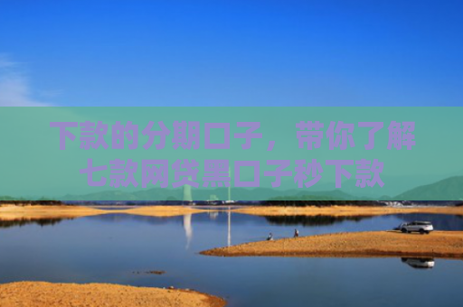 下款的分期口子，带你了解七款网贷黑口子秒下款