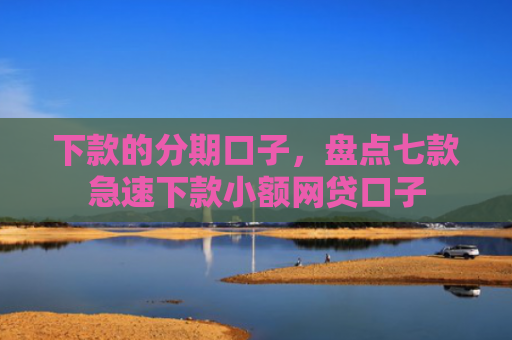 下款的分期口子，盘点七款急速下款小额网贷口子