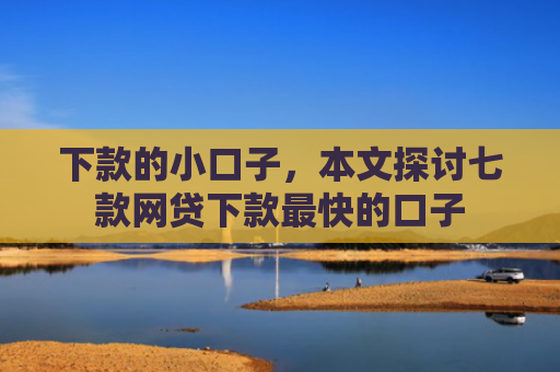 下款的小口子，本文探讨七款网贷下款最快的口子