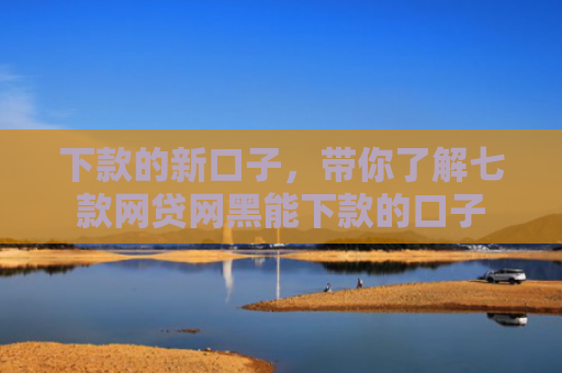 下款的新口子，带你了解七款网贷网黑能下款的口子