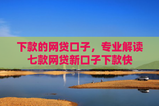 下款的网贷口子，专业解读七款网贷新口子下款快