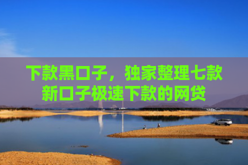 下款黑口子，独家整理七款新口子极速下款的网贷
