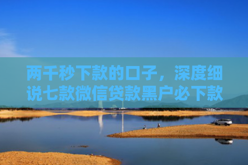 两千秒下款的口子，深度细说七款微信贷款黑户必下款吗