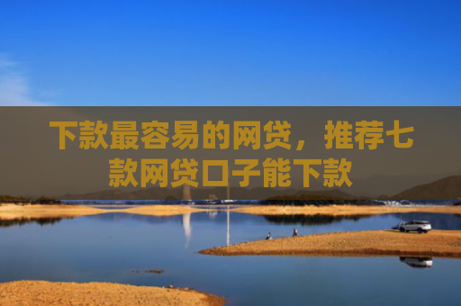 下款最容易的网贷，推荐七款网贷口子能下款