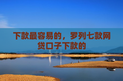 下款最容易的，罗列七款网贷口子下款的