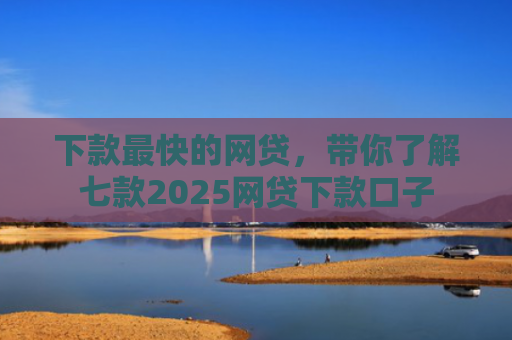 下款最快的网贷，带你了解七款2025网贷下款口子
