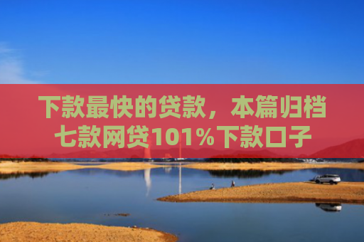 下款最快的贷款，本篇归档七款网贷101%下款口子