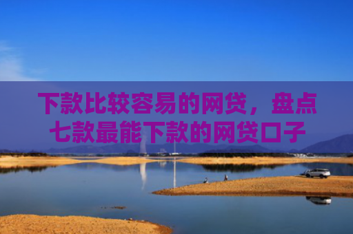 下款比较容易的网贷，盘点七款最能下款的网贷口子