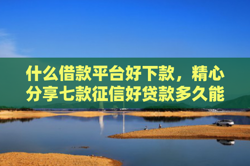 什么借款平台好下款，精心分享七款征信好贷款多久能下款