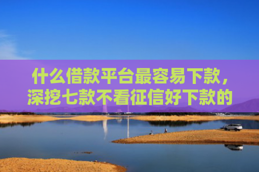 什么借款平台最容易下款，深挖七款不看征信好下款的贷款