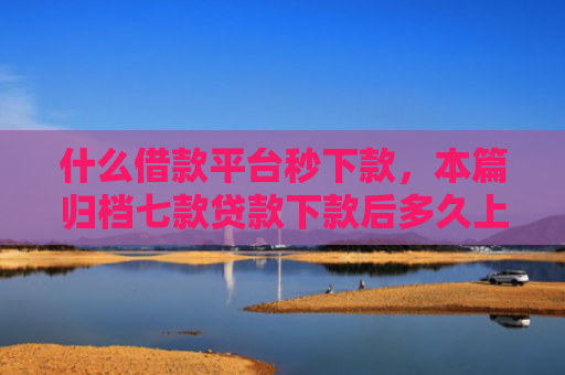 什么借款平台秒下款，本篇归档七款贷款下款后多久上征信