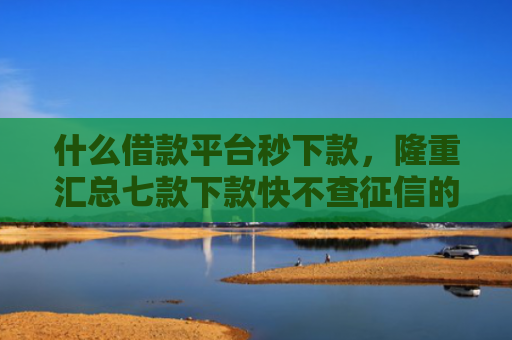 什么借款平台秒下款，隆重汇总七款下款快不查征信的贷款