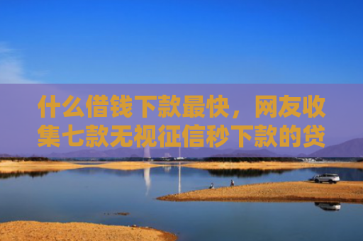 什么借钱下款最快，网友收集七款无视征信秒下款的贷款