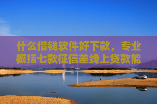 什么借钱软件好下款，专业概括七款征信差线上贷款能下款吗