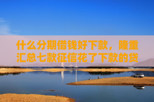 什么分期借钱好下款，隆重汇总七款征信花了下款的贷款口子