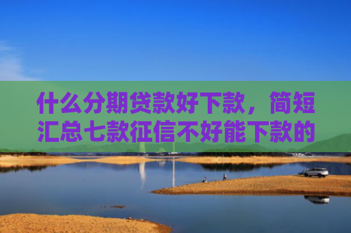 什么分期贷款好下款，简短汇总七款征信不好能下款的贷款